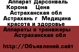 Аппарат Дарсонваль Корона  › Цена ­ 2 300 - Астраханская обл., Астрахань г. Медицина, красота и здоровье » Аппараты и тренажеры   . Астраханская обл.